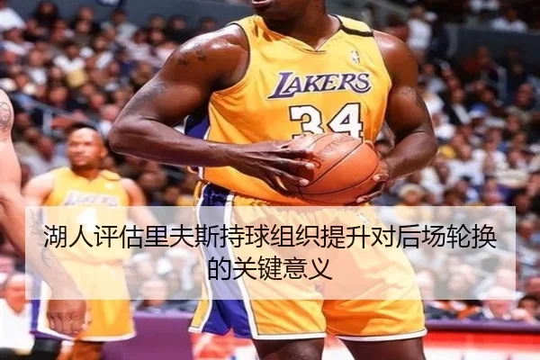 湖人评估里夫斯持球组织提升对后场轮换的关键意义