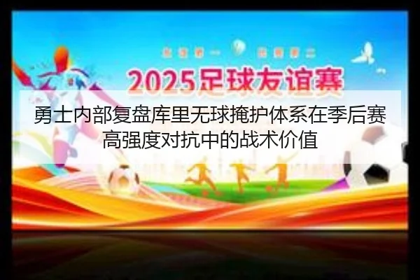 勇士内部复盘库里无球掩护体系在季后赛高强度对抗中的战术价值