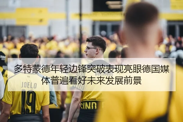 多特蒙德年轻边锋突破表现亮眼德国媒体普遍看好未来发展前景